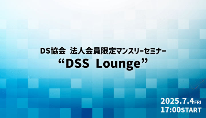 【ハイブリッド：参加費無料】法人会員限定マンスリーセミナー『DSS Lounge』（2025/7/4開催）