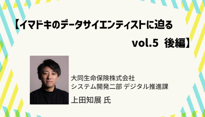 【イマドキのデータサイエンティストに迫るvol.5 後編】